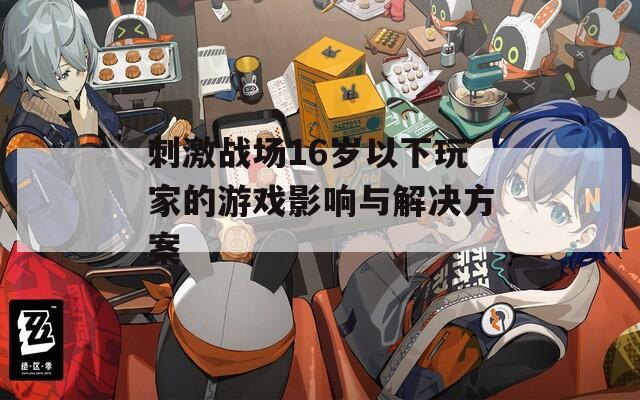 刺激战场16岁以下玩家的游戏影响与解决方案