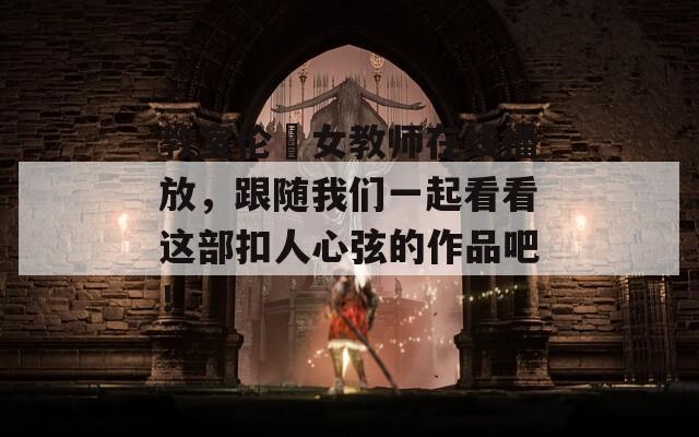 教室伦奷女教师在线播放，跟随我们一起看看这部扣人心弦的作品吧！