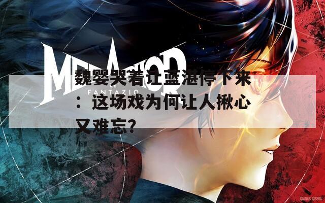 魏婴哭着让蓝湛停下来：这场戏为何让人揪心又难忘？