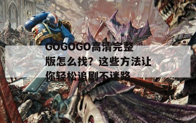 GOGOGO高清完整版怎么找？这些方法让你轻松追剧不迷路
