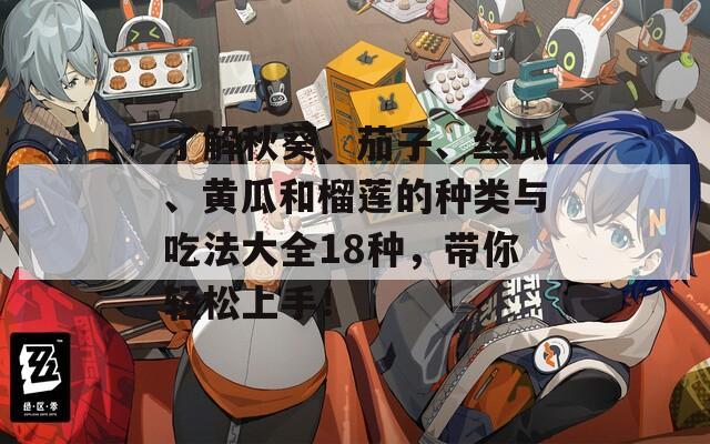 了解秋葵、茄子、丝瓜、黄瓜和榴莲的种类与吃法大全18种，带你轻松上手！