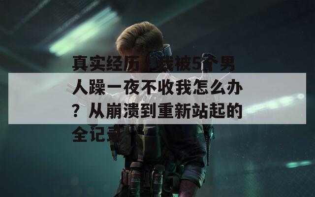 真实经历｜我被5个男人躁一夜不收我怎么办？从崩溃到重新站起的全记录