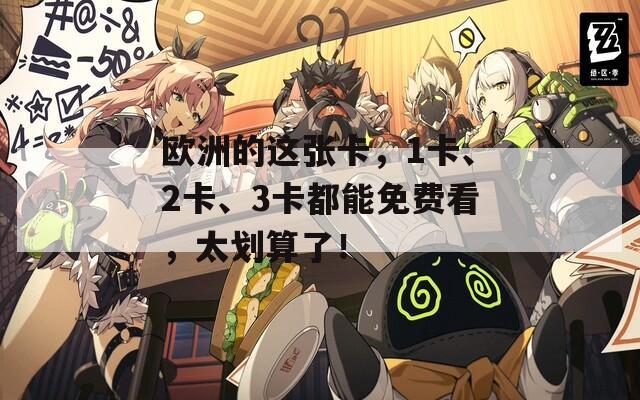 欧洲的这张卡，1卡、2卡、3卡都能免费看，太划算了！