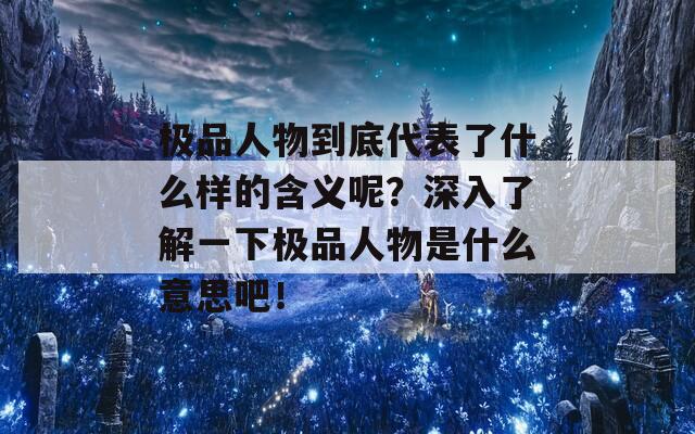 极品人物到底代表了什么样的含义呢？深入了解一下极品人物是什么意思吧！