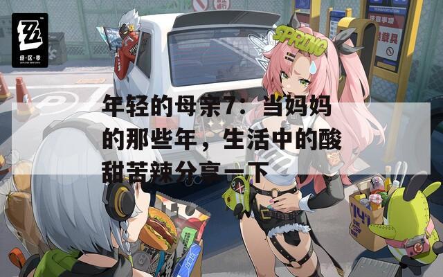 年轻的母亲7：当妈妈的那些年，生活中的酸甜苦辣分享一下