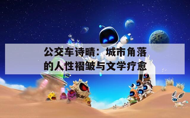 公交车诗晴：城市角落的人性褶皱与文学疗愈