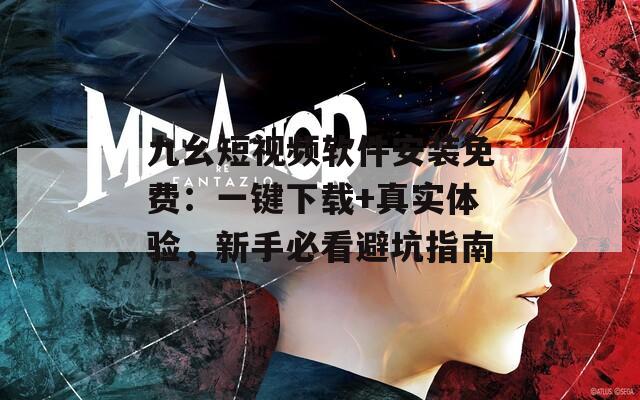 九幺短视频软件安装免费：一键下载+真实体验，新手必看避坑指南