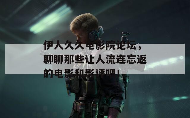 伊人久久电影院论坛，聊聊那些让人流连忘返的电影和影评吧！