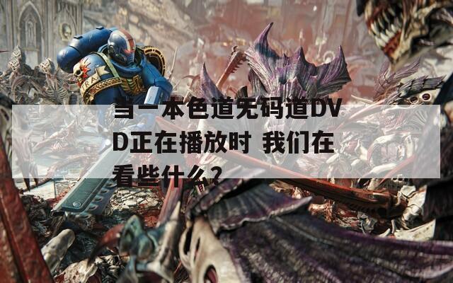 当一本色道无码道DVD正在播放时 我们在看些什么？