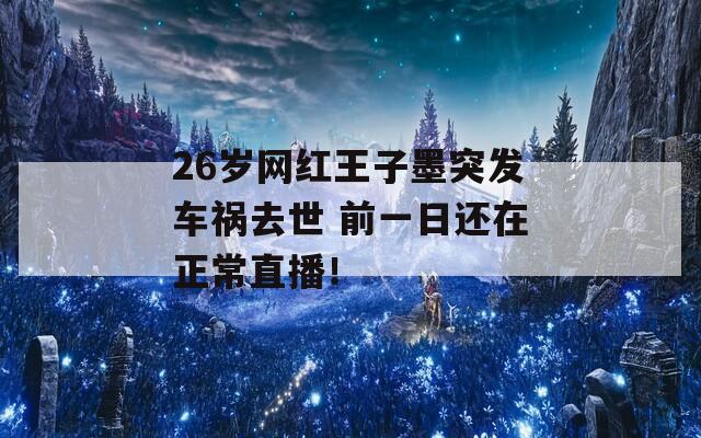 26岁网红王子墨突发车祸去世 前一日还在正常直播！