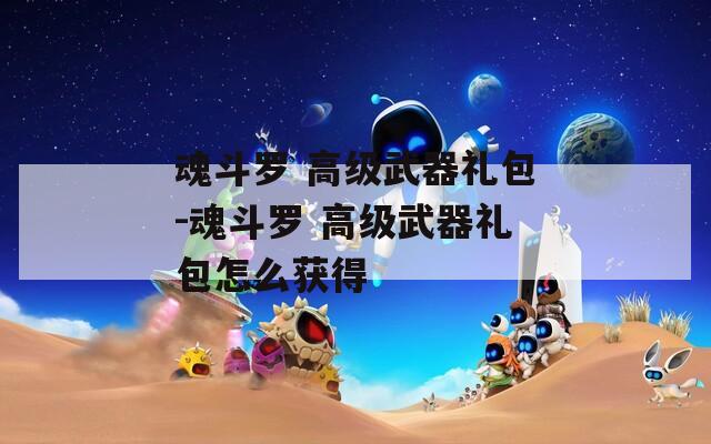 魂斗罗 高级武器礼包-魂斗罗 高级武器礼包怎么获得