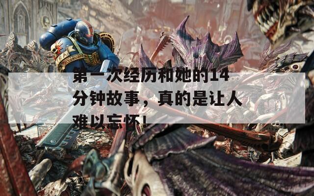 第一次经历和她的14分钟故事，真的是让人难以忘怀！