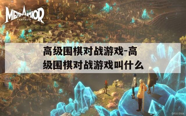 高级围棋对战游戏-高级围棋对战游戏叫什么