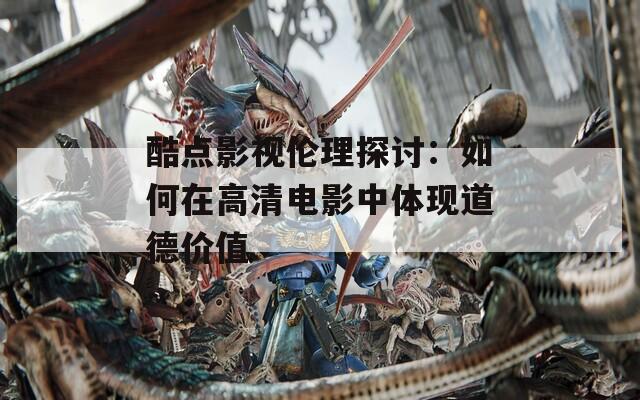 酷点影视伦理探讨：如何在高清电影中体现道德价值