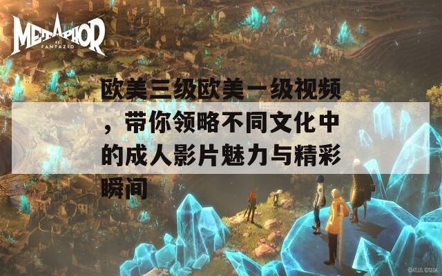 欧美三级欧美一级视频，带你领略不同文化中的成人影片魅力与精彩瞬间