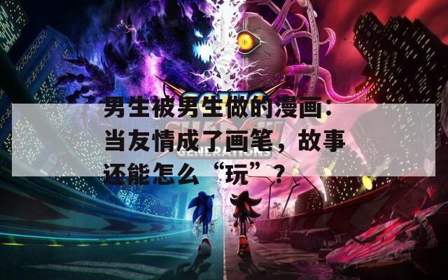 男生被男生做的漫画：当友情成了画笔，故事还能怎么“玩”？