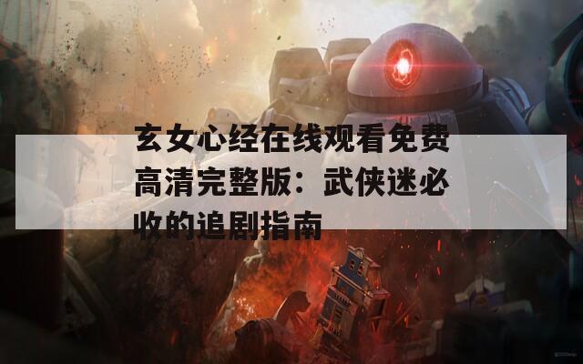 玄女心经在线观看免费高清完整版：武侠迷必收的追剧指南