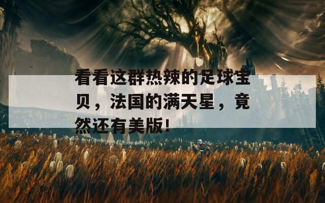 看看这群热辣的足球宝贝，法国的满天星，竟然还有美版！