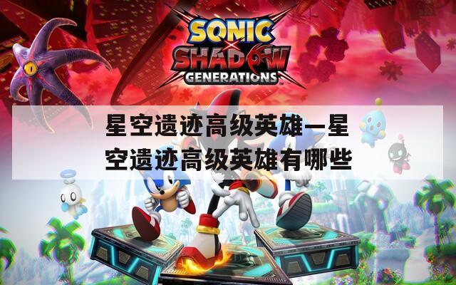 星空遗迹高级英雄—星空遗迹高级英雄有哪些