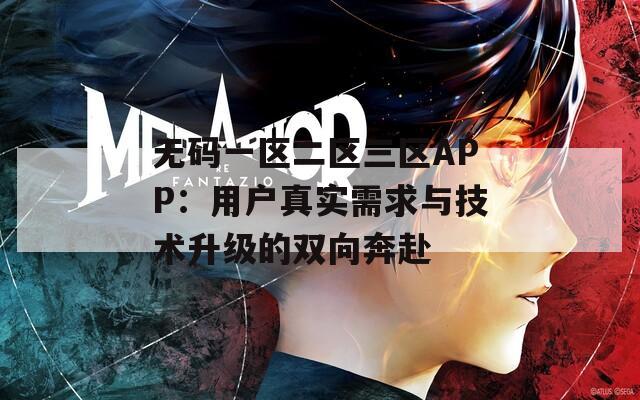 无码一区二区三区APP：用户真实需求与技术升级的双向奔赴