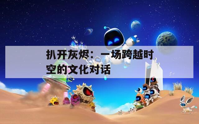 扒开灰烬：一场跨越时空的文化对话