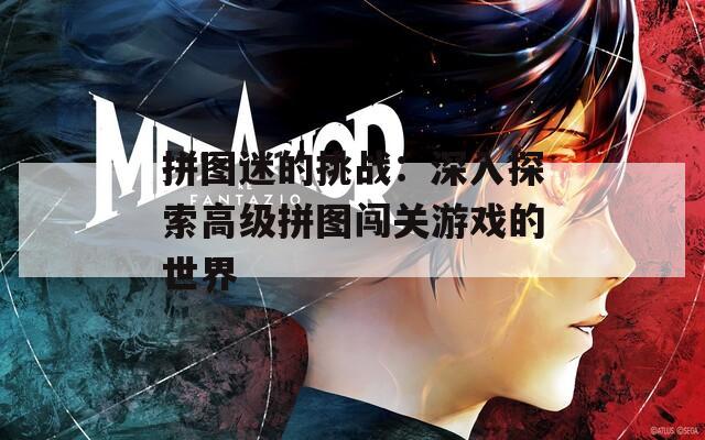 拼图迷的挑战：深入探索高级拼图闯关游戏的世界
