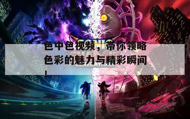 色中色视频，带你领略色彩的魅力与精彩瞬间！