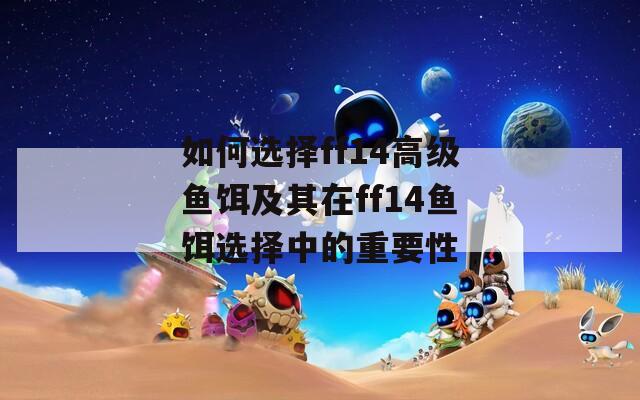 如何选择ff14高级鱼饵及其在ff14鱼饵选择中的重要性
