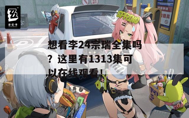 想看李24宗瑞全集吗？这里有1313集可以在线观看！