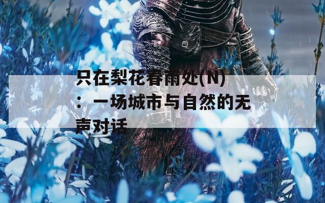 只在梨花春雨处(N)：一场城市与自然的无声对话