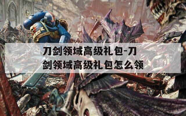 刀剑领域高级礼包-刀剑领域高级礼包怎么领